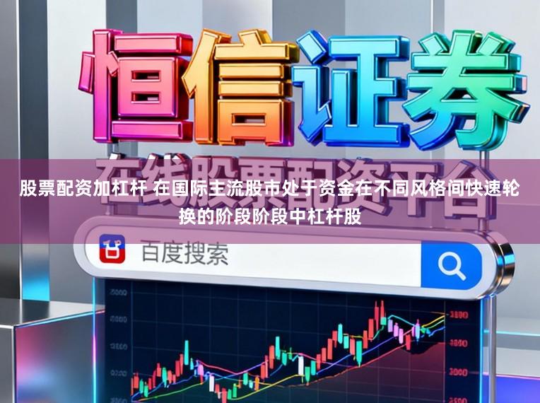 股票配资加杠杆 在国际主流股市处于资金在不同风格间快速轮换的阶段阶段中杠杆股