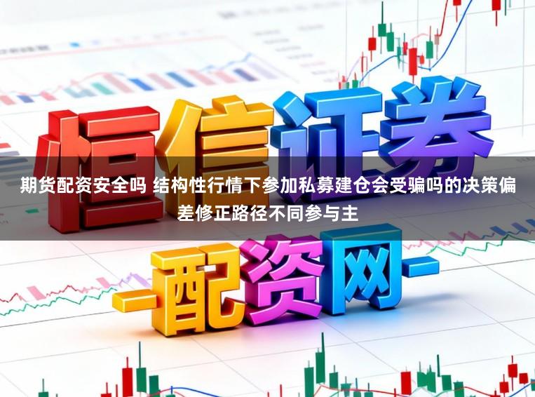 期货配资安全吗 结构性行情下参加私募建仓会受骗吗的决策偏差修正路径不同参与主