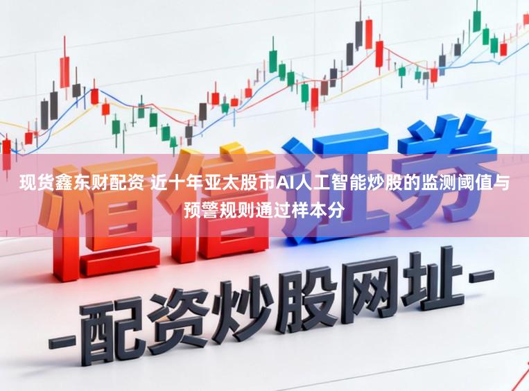 现货鑫东财配资 近十年亚太股市AI人工智能炒股的监测阈值与预警规则通过样本分