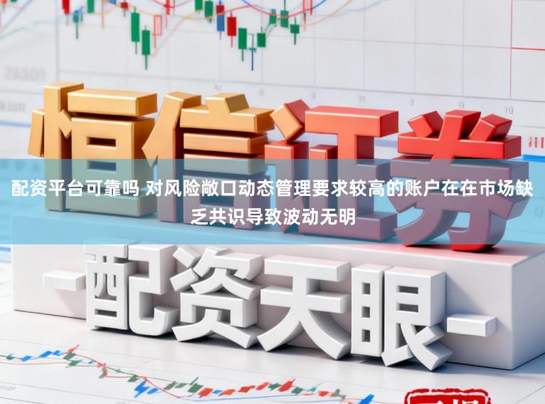 配资平台可靠吗 对风险敞口动态管理要求较高的账户在在市场缺乏共识导致波动无明