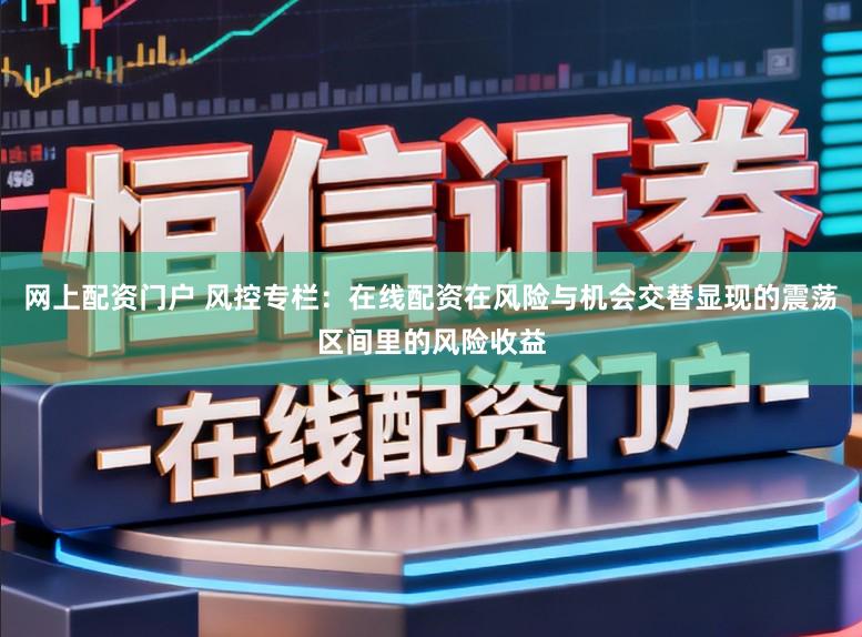 网上配资门户 风控专栏：在线配资在风险与机会交替显现的震荡区间里的风险收益