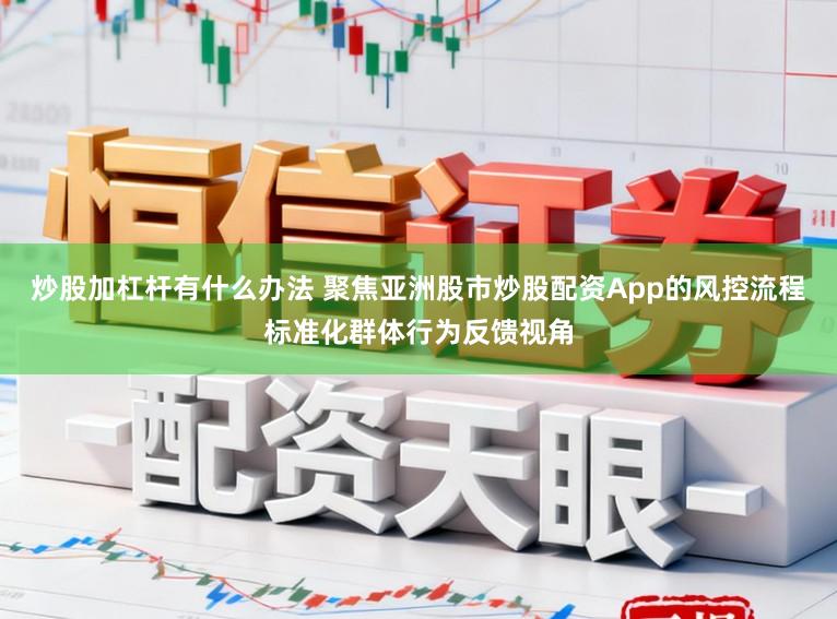 炒股加杠杆有什么办法 聚焦亚洲股市炒股配资App的风控流程标准化群体行为反馈视角