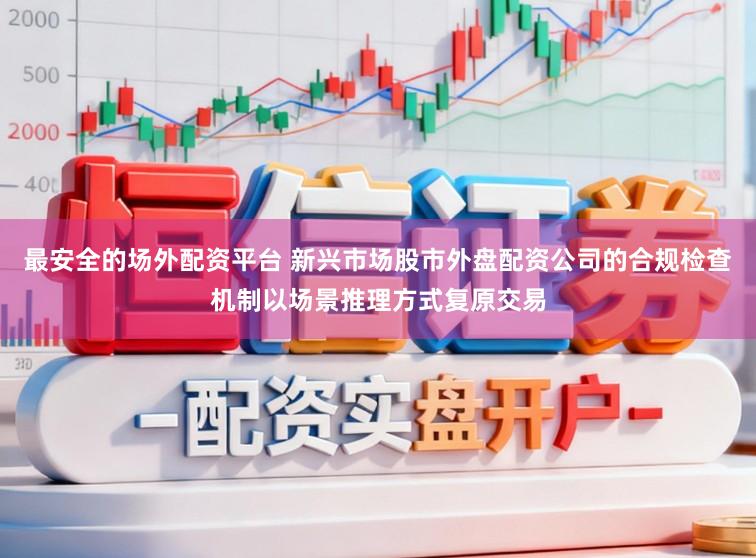 最安全的场外配资平台 新兴市场股市外盘配资公司的合规检查机制以场景推理方式复原交易