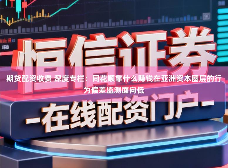 期货配资收费 深度专栏：同花顺靠什么赚钱在亚洲资本圈层的行为偏差监测面向低