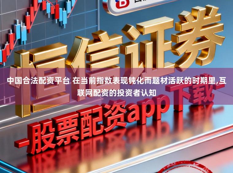 中国合法配资平台 在当前指数表现钝化而题材活跃的时期里,互联网配资的投资者认知