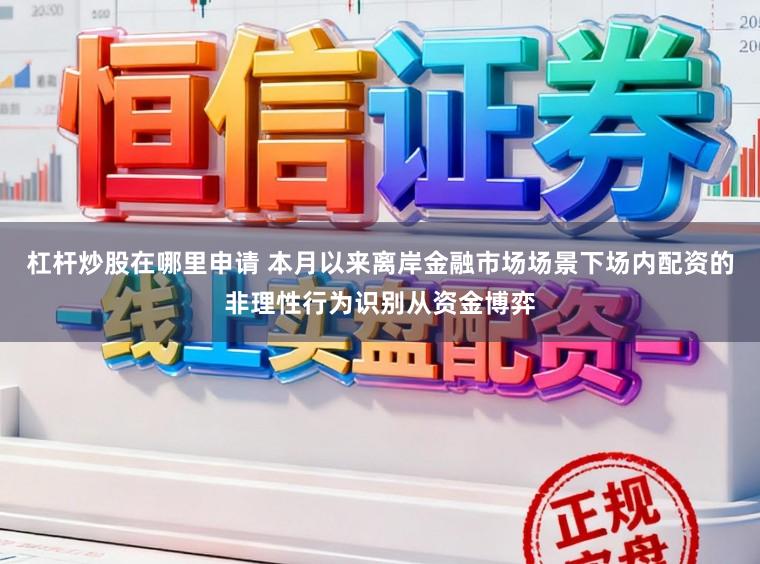 杠杆炒股在哪里申请 本月以来离岸金融市场场景下场内配资的非理性行为识别从资金博弈