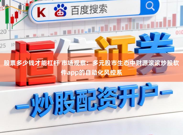 股票多少钱才能杠杆 市场观察：多元股市生态中财源滚滚炒股软件app的自动化风控系