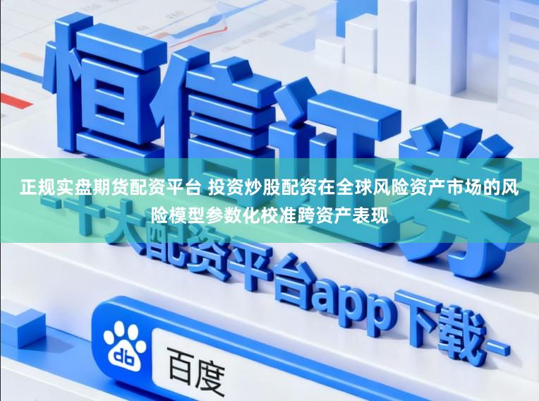 正规实盘期货配资平台 投资炒股配资在全球风险资产市场的风险模型参数化校准跨资产表现