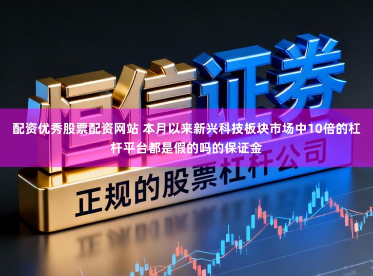 配资优秀股票配资网站 本月以来新兴科技板块市场中10倍的杠杆平台都是假的吗的保证金