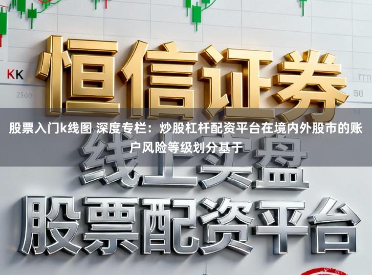 股票入门k线图 深度专栏：炒股杠杆配资平台在境内外股市的账户风险等级划分基于