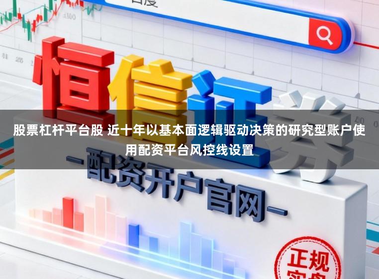 股票杠杆平台股 近十年以基本面逻辑驱动决策的研究型账户使用配资平台风控线设置