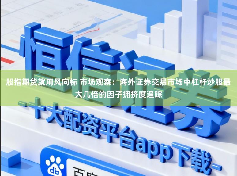 股指期货就用风向标 市场观察：海外证券交易市场中杠杆炒股最大几倍的因子拥挤度追踪