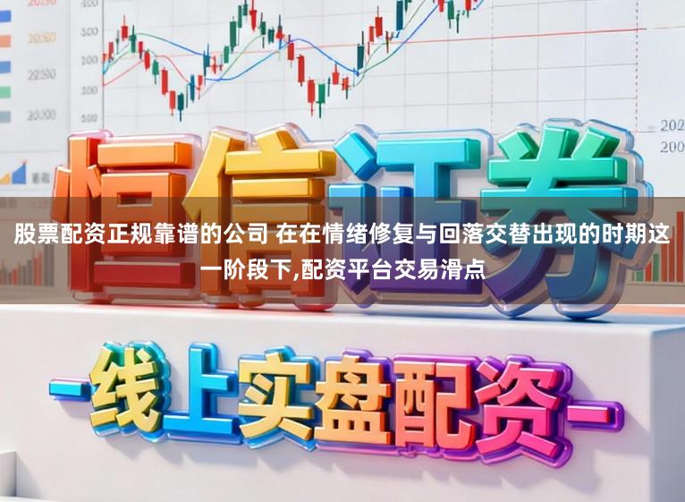 股票配资正规靠谱的公司 在在情绪修复与回落交替出现的时期这一阶段下,配资平台交易滑点