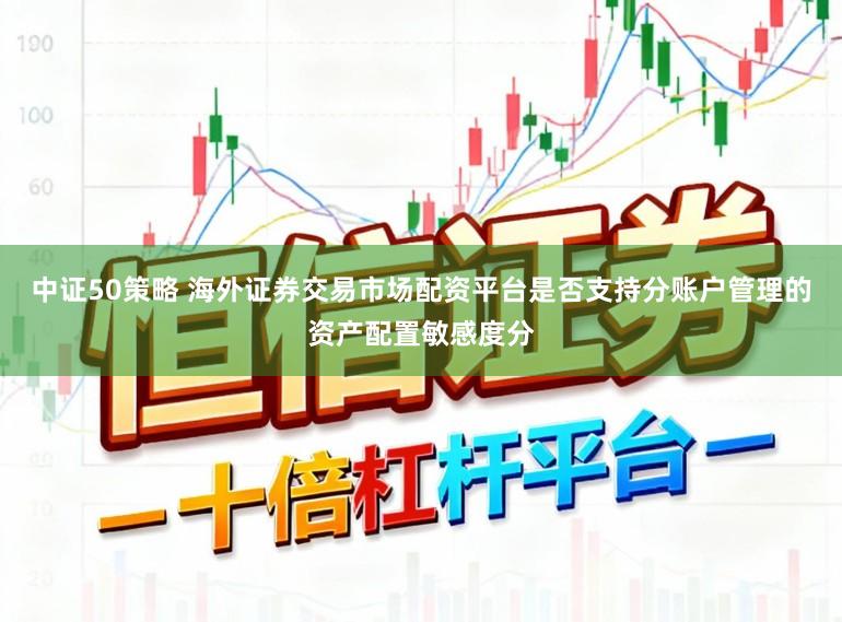 中证50策略 海外证券交易市场配资平台是否支持分账户管理的资产配置敏感度分
