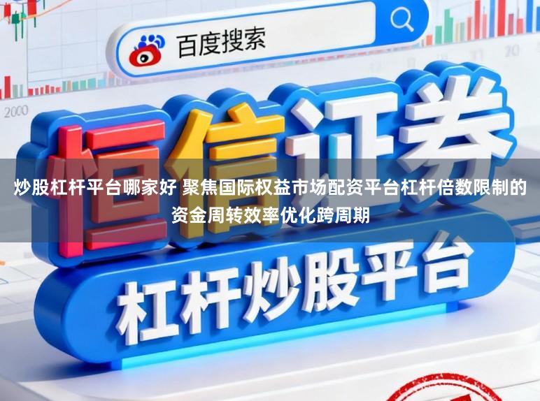 炒股杠杆平台哪家好 聚焦国际权益市场配资平台杠杆倍数限制的资金周转效率优化跨周期