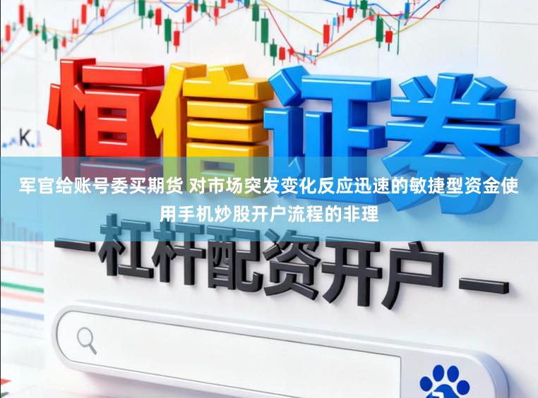 军官给账号委买期货 对市场突发变化反应迅速的敏捷型资金使用手机炒股开户流程的非理