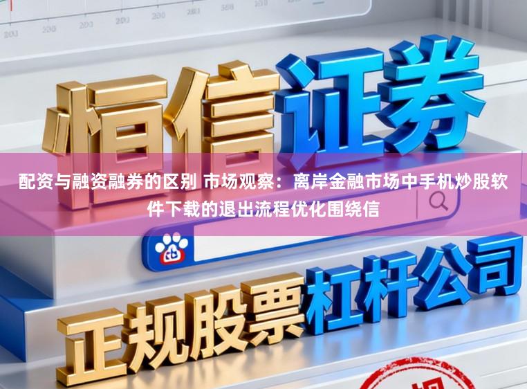配资与融资融券的区别 市场观察：离岸金融市场中手机炒股软件下载的退出流程优化围绕信