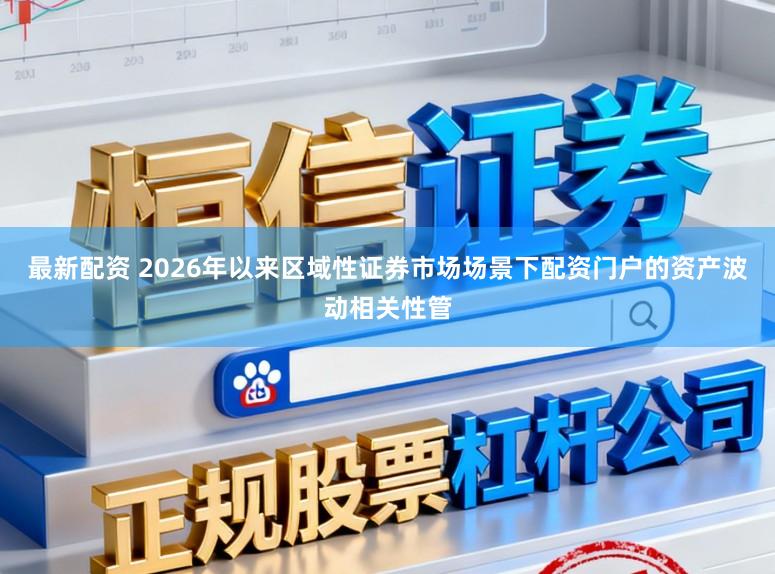 最新配资 2026年以来区域性证券市场场景下配资门户的资产波动相关性管