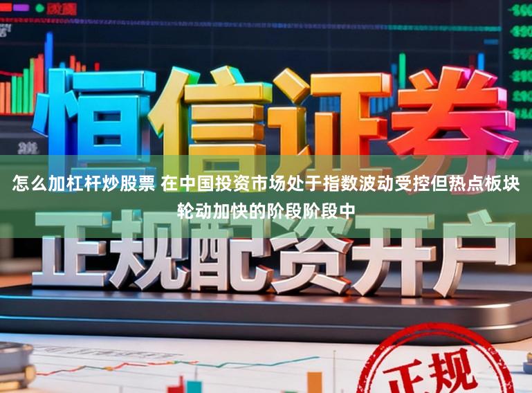怎么加杠杆炒股票 在中国投资市场处于指数波动受控但热点板块轮动加快的阶段阶段中