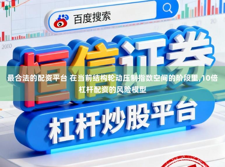 最合法的配资平台 在当前结构轮动压制指数空间的阶段里,10倍杠杆配资的风险模型