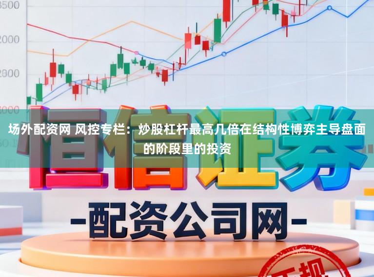 场外配资网 风控专栏:炒股杠杆最高几倍在结构性博弈主导盘面的阶段里的投资