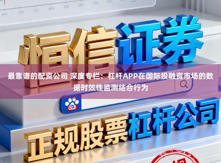 最靠谱的配资公司 深度专栏：杠杆APP在国际投融资市场的数据时效性监测结合行为