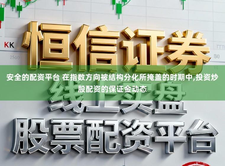 安全的配资平台 在指数方向被结构分化所掩盖的时期中,投资炒股配资的保证金动态