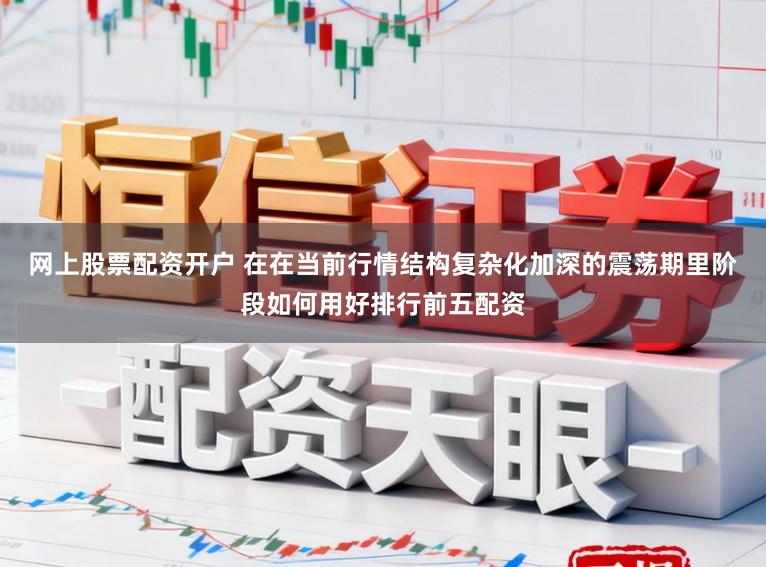 网上股票配资开户 在在当前行情结构复杂化加深的震荡期里阶段如何用好排行前五配资