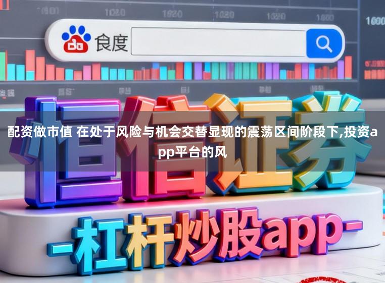 配资做市值 在处于风险与机会交替显现的震荡区间阶段下,投资app平台的风