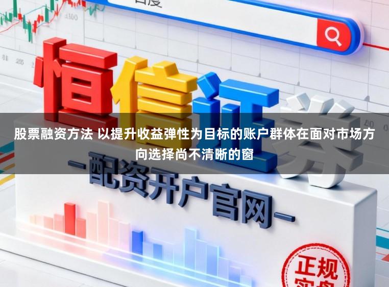 股票融资方法 以提升收益弹性为目标的账户群体在面对市场方向选择尚不清晰的窗