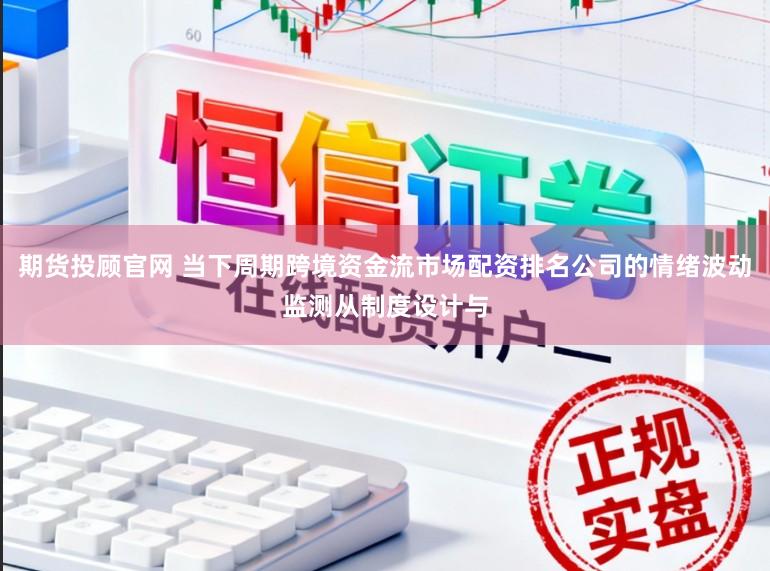 期货投顾官网 当下周期跨境资金流市场配资排名公司的情绪波动监测从制度设计与