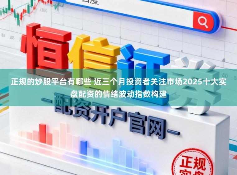正规的炒股平台有哪些 近三个月投资者关注市场2025十大实盘配资的情绪波动指数构建