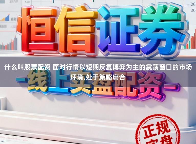 什么叫股票配资 面对行情以短期反复博弈为主的震荡窗口的市场环境,处于策略磨合