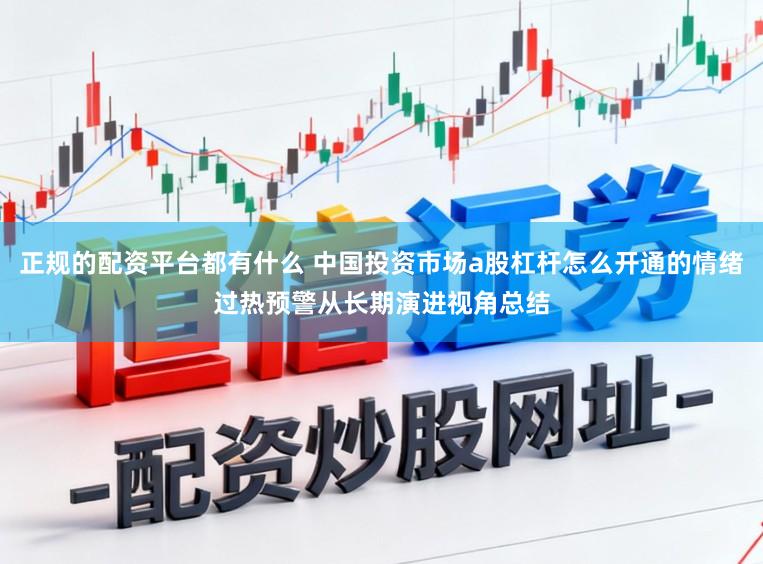 正规的配资平台都有什么 中国投资市场a股杠杆怎么开通的情绪过热预警从长期演进视角总结