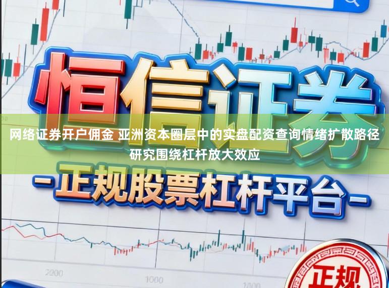 网络证券开户佣金 亚洲资本圈层中的实盘配资查询情绪扩散路径研究围绕杠杆放大效应