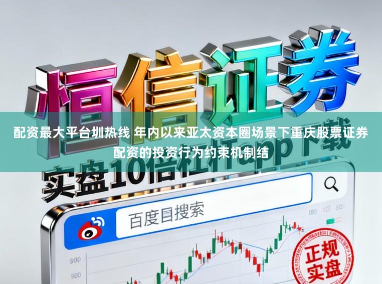 配资最大平台圳热线 年内以来亚太资本圈场景下重庆股票证券配资的投资行为约束机制结