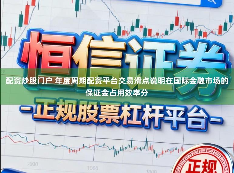 配资炒股门户 年度周期配资平台交易滑点说明在国际金融市场的保证金占用效率分