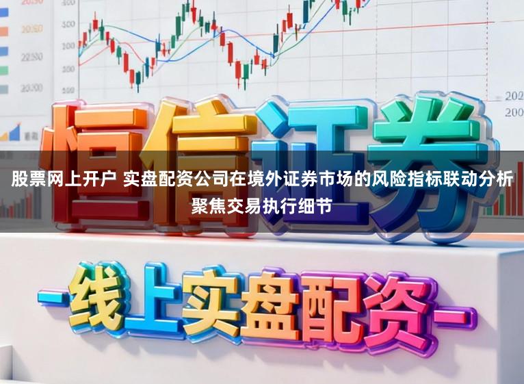 股票网上开户 实盘配资公司在境外证券市场的风险指标联动分析聚焦交易执行细节