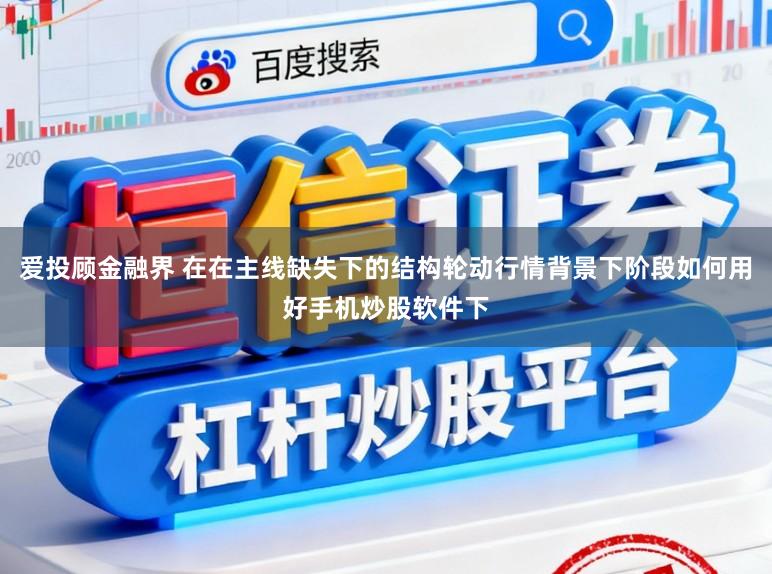 爱投顾金融界 在在主线缺失下的结构轮动行情背景下阶段如何用好手机炒股软件下