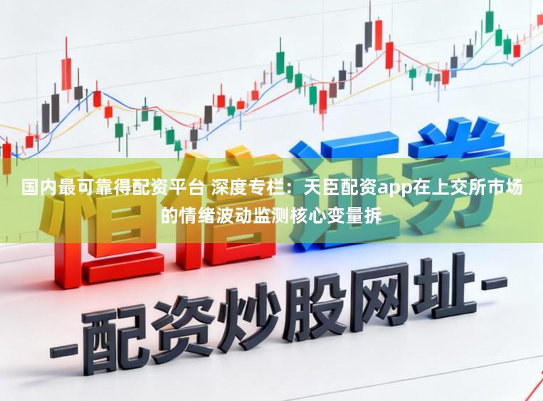 国内最可靠得配资平台 深度专栏：天臣配资app在上交所市场的情绪波动监测核心变量拆