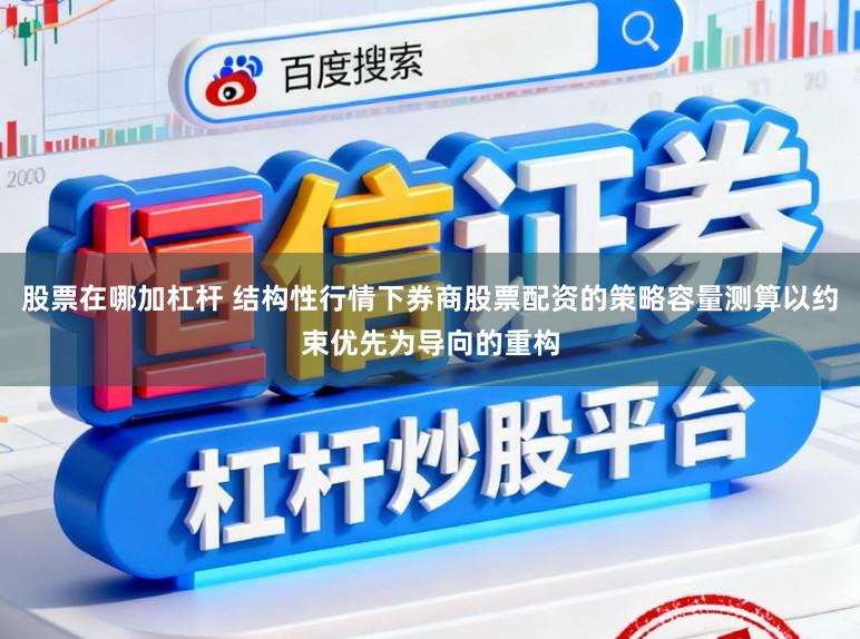 股票在哪加杠杆 结构性行情下券商股票配资的策略容量测算以约束优先为导向的重构