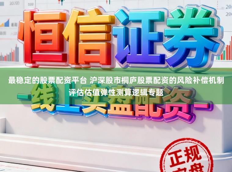 最稳定的股票配资平台 沪深股市桐庐股票配资的风险补偿机制评估估值弹性测算逻辑专题