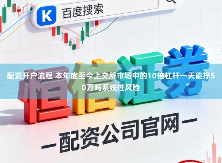 配资开户流程 本年度至今上交所市场中的10倍杠杆一天能挣50万吗系统性风险