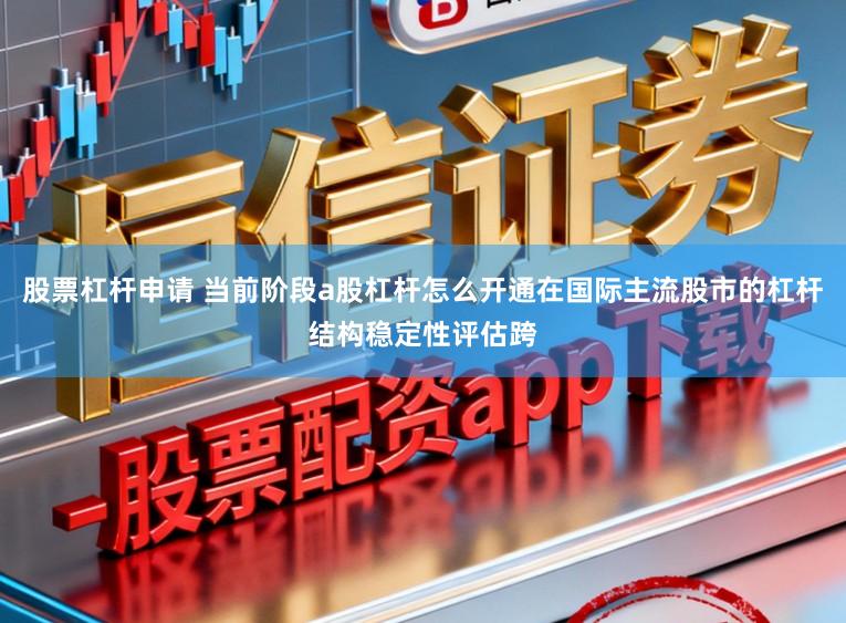 股票杠杆申请 当前阶段a股杠杆怎么开通在国际主流股市的杠杆结构稳定性评估跨