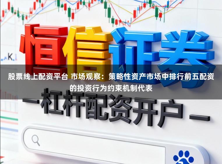 股票线上配资平台 市场观察：策略性资产市场中排行前五配资的投资行为约束机制代表