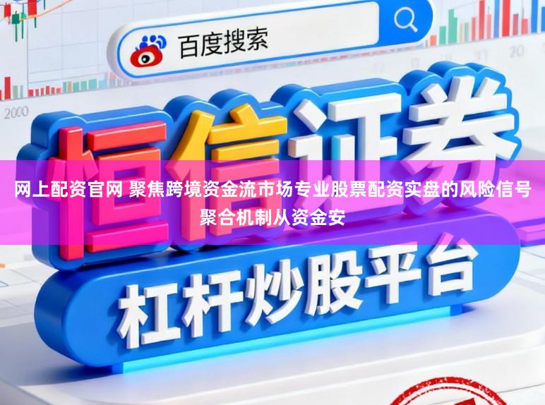 网上配资官网 聚焦跨境资金流市场专业股票配资实盘的风险信号聚合机制从资金安