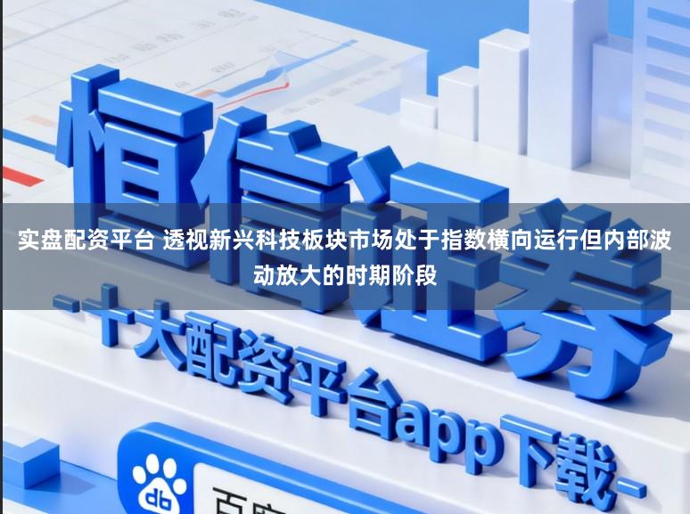 实盘配资平台 透视新兴科技板块市场处于指数横向运行但内部波动放大的时期阶段