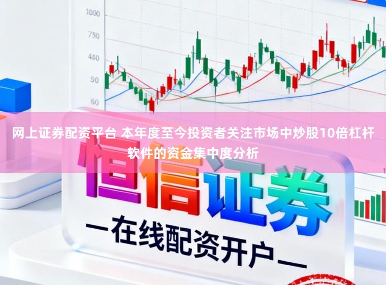 网上证券配资平台 本年度至今投资者关注市场中炒股10倍杠杆软件的资金集中度分析
