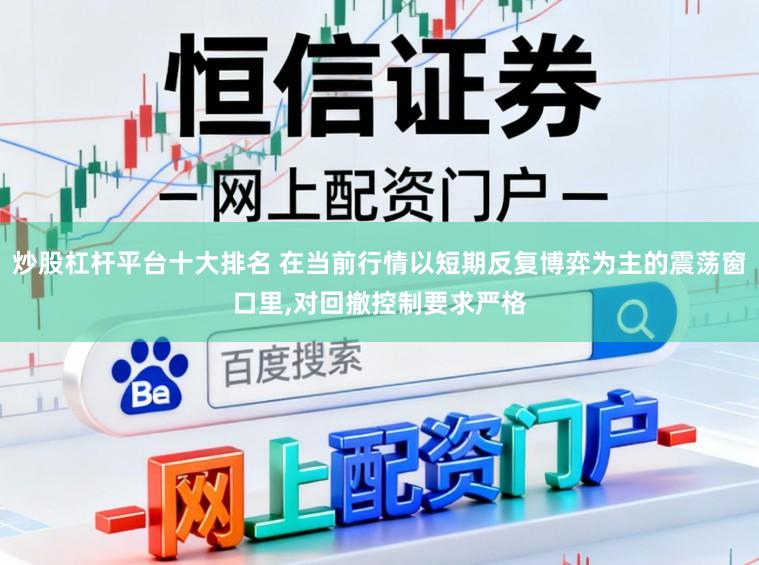 炒股杠杆平台十大排名 在当前行情以短期反复博弈为主的震荡窗口里,对回撤控制要求严格