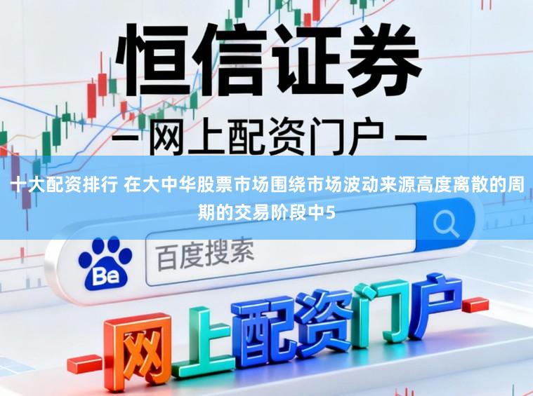 十大配资排行 在大中华股票市场围绕市场波动来源高度离散的周期的交易阶段中5